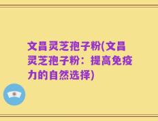 文昌灵芝孢子粉(文昌灵芝孢子粉：提高免疫力的自然选择)