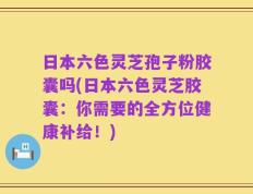 日本六色灵芝孢子粉胶囊吗(日本六色灵芝胶囊：你需要的全方位健康补给！)