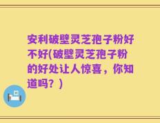 安利破壁灵芝孢子粉好不好(破壁灵芝孢子粉的好处让人惊喜，你知道吗？)