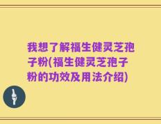 我想了解福生健灵芝孢子粉(福生健灵芝孢子粉的功效及用法介绍)