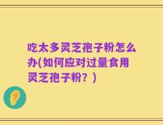 吃太多灵芝孢子粉怎么办(如何应对过量食用灵芝孢子粉？)