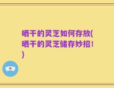 晒干的灵芝如何存放(晒干的灵芝储存妙招！)