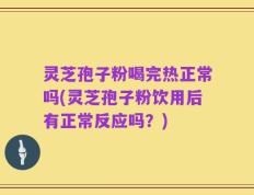 灵芝孢子粉喝完热正常吗(灵芝孢子粉饮用后有正常反应吗？)