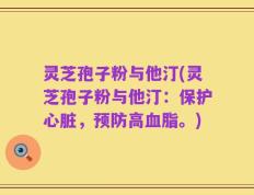 灵芝孢子粉与他汀(灵芝孢子粉与他汀：保护心脏，预防高血脂。)