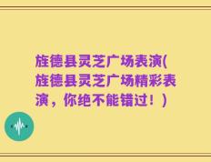 旌德县灵芝广场表演(旌德县灵芝广场精彩表演，你绝不能错过！)