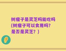 树瘤子是灵芝吗能吃吗(树瘤子可以食用吗？是否是灵芝？)