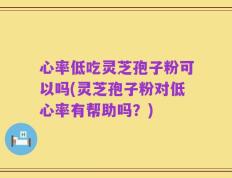 心率低吃灵芝孢子粉可以吗(灵芝孢子粉对低心率有帮助吗？)