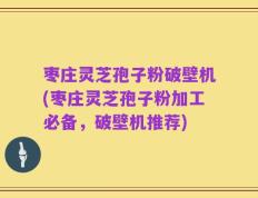 枣庄灵芝孢子粉破壁机(枣庄灵芝孢子粉加工必备，破壁机推荐)
