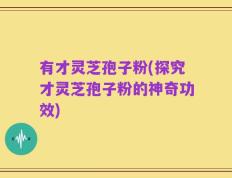 有才灵芝孢子粉(探究才灵芝孢子粉的神奇功效)