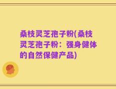 桑枝灵芝孢子粉(桑枝灵芝孢子粉：强身健体的自然保健产品)
