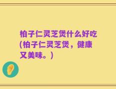 柏子仁灵芝煲什么好吃(柏子仁灵芝煲，健康又美味。)