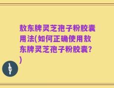 敖东牌灵芝孢子粉胶囊用法(如何正确使用敖东牌灵芝孢子粉胶囊？)