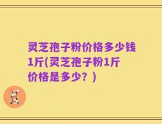 灵芝孢子粉价格多少钱1斤(灵芝孢子粉1斤价格是多少？)