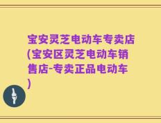 宝安灵芝电动车专卖店(宝安区灵芝电动车销售店-专卖正品电动车)