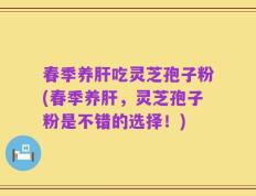 春季养肝吃灵芝孢子粉(春季养肝，灵芝孢子粉是不错的选择！)