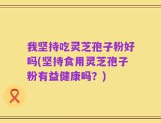 我坚持吃灵芝孢子粉好吗(坚持食用灵芝孢子粉有益健康吗？)