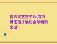 官方灵芝孢子油(官方灵芝孢子油的全球畅销之谜)