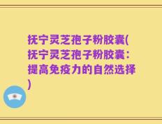 抚宁灵芝孢子粉胶囊(抚宁灵芝孢子粉胶囊：提高免疫力的自然选择)