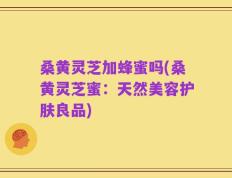 桑黄灵芝加蜂蜜吗(桑黄灵芝蜜：天然美容护肤良品)