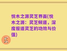 悦木之源灵芝界面(悦木之源：灵芝频道，深度报道灵芝的功效与价值)