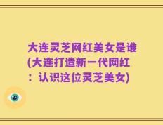大连灵芝网红美女是谁(大连打造新一代网红：认识这位灵芝美女)