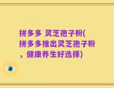 拼多多 灵芝孢子粉(拼多多推出灵芝孢子粉，健康养生好选择)