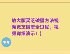 放大版灵芝破壁方法视频灵芝破壁全过程，视频详细演示！)