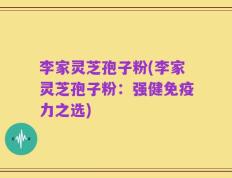 李家灵芝孢子粉(李家灵芝孢子粉：强健免疫力之选)