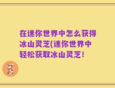 在迷你世界中怎么获得冰山灵芝(迷你世界中轻松获取冰山灵芝！