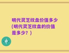 明代灵芝纹盘价值多少(明代灵芝纹盘的价值是多少？)
