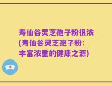 寿仙谷灵芝孢子粉很浓(寿仙谷灵芝孢子粉：丰富浓重的健康之源)