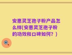 安惠灵芝孢子粉产品怎么样(安惠灵芝孢子粉的功效和口碑如何？)