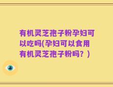 有机灵芝孢子粉孕妇可以吃吗(孕妇可以食用有机灵芝孢子粉吗？)