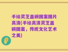 手绘灵芝盖碗图案图片高清(手绘高清灵芝盖碗图案，传统文化艺术之美)