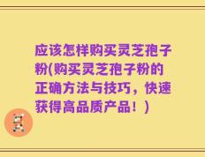 应该怎样购买灵芝孢子粉(购买灵芝孢子粉的正确方法与技巧，快速获得高品质产品！)