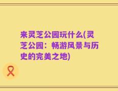 来灵芝公园玩什么(灵芝公园：畅游风景与历史的完美之地)