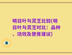 明日叶与灵芝比较(明日叶与灵芝对比：品种、功效及使用建议)