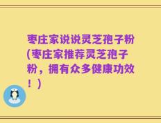 枣庄家说说灵芝孢子粉(枣庄家推荐灵芝孢子粉，拥有众多健康功效！)