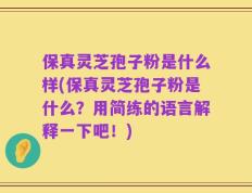 保真灵芝孢子粉是什么样(保真灵芝孢子粉是什么？用简练的语言解释一下吧！)