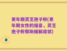 更年期灵芝孢子粉(更年期女性的福音，灵芝孢子粉帮助缓解症状)