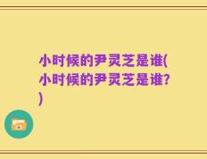 小时候的尹灵芝是谁(小时候的尹灵芝是谁？)