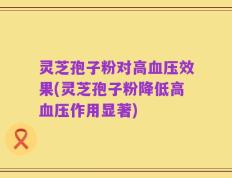 灵芝孢子粉对高血压效果(灵芝孢子粉降低高血压作用显著)