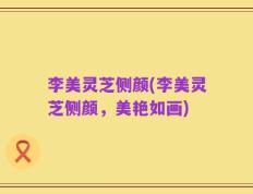 李美灵芝侧颜(李美灵芝侧颜，美艳如画)