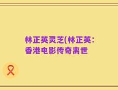 林正英灵芝(林正英：香港电影传奇离世