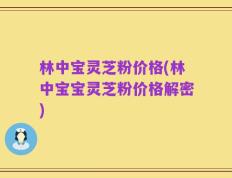 林中宝灵芝粉价格(林中宝宝灵芝粉价格解密)