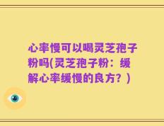 心率慢可以喝灵芝孢子粉吗(灵芝孢子粉：缓解心率缓慢的良方？)