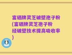 富硒牌灵芝破壁孢子粉(富硒牌灵芝孢子粉 经破壁技术提高吸收率)
