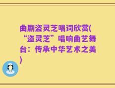曲剧盗灵芝唱词欣赏(“盗灵芝”唱响曲艺舞台：传承中华艺术之美)