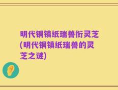 明代铜镇纸瑞兽衔灵芝(明代铜镇纸瑞兽的灵芝之谜)