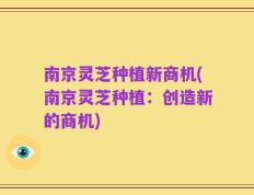 南京灵芝种植新商机(南京灵芝种植：创造新的商机)